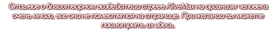 Отзывов о благотворном воздействии спреев AliveMax на организм человека очень много, все они не поместятся на странице. При желании вы можете посмотреть их здесь.